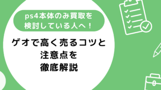 ps4本体のみ買取をゲオで検討している人へ！高く売るコツと注意点を紹介